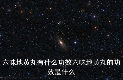 六味地黃丸的作用,六味地黃丸什么功效?