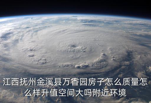 江西撫州金溪縣萬香園房子怎么質量怎么樣升值空間大嗎附近環(huán)境