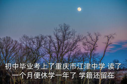 初中畢業(yè)考上了重慶市江津中學(xué) 讀了一個(gè)月便休學(xué)一年了 學(xué)籍還留在