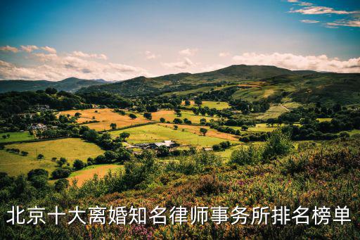 北京離婚律師事務所排名前十，北京十大離婚知名律師事務所排名榜單