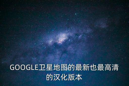 GOOGLE衛星地圖的最新也最高清的漢化版本