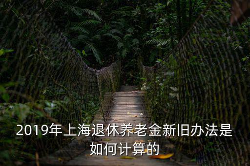 2019年上海退休養老金新舊辦法是如何計算的