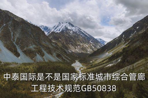 中泰國際是不是國家標準城市綜合管廊工程技術規范GB50838