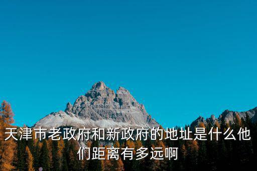 天津市老政府和新政府的地址是什么他們距離有多遠(yuǎn)啊