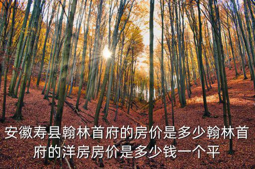安徽壽縣翰林首府的房價是多少翰林首府的洋房房價是多少錢一個平