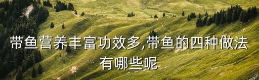 帶魚營養豐富功效多,帶魚的四種做法有哪些呢