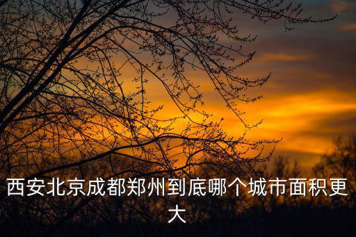 西安北京成都鄭州到底哪個城市面積更大