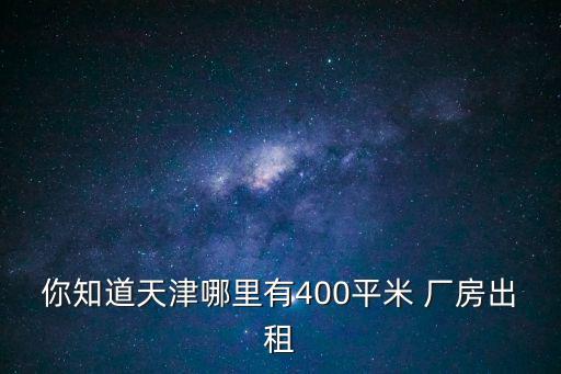 你知道天津哪里有400平米 廠房出租
