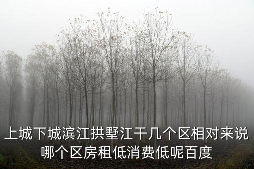 上城下城濱江拱墅江干幾個(gè)區(qū)相對(duì)來(lái)說(shuō)哪個(gè)區(qū)房租低消費(fèi)低呢百度