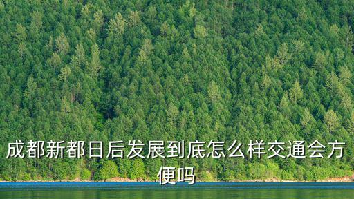 成都新都日后發(fā)展到底怎么樣交通會(huì)方便嗎