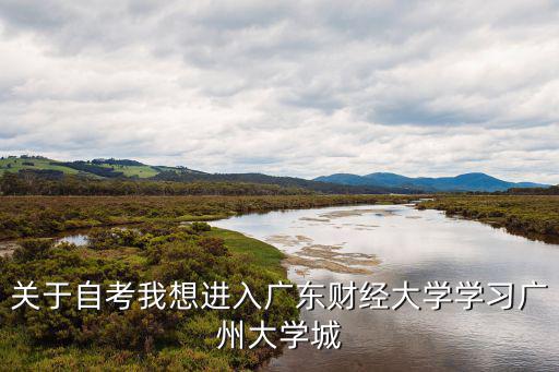 廣州大學(xué)城自學(xué)本科，關(guān)于自考我想進(jìn)入廣東財經(jīng)大學(xué)學(xué)習(xí)廣州大學(xué)城