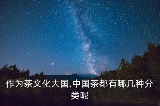 作為茶文化大國,中國茶都有哪幾種分類呢