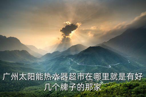 廣州太陽能熱水器超市在哪里就是有好幾個牌子的那家