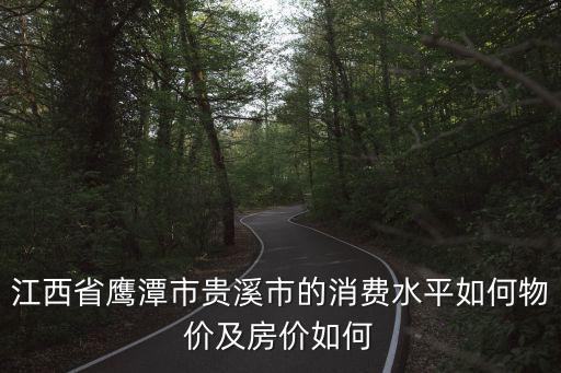 江西省鷹潭市貴溪市的消費水平如何物價及房價如何