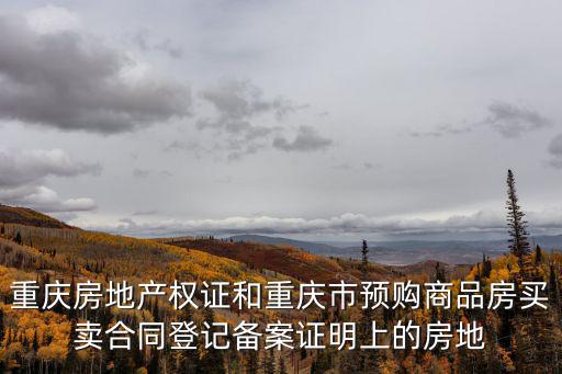 重慶房地產權證和重慶市預購商品房買賣合同登記備案證明上的房地