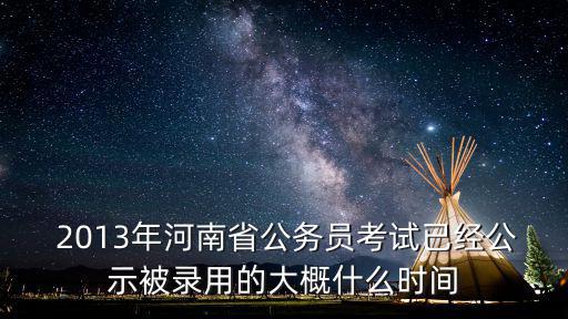 河南省委任免人員公示， 2013年河南省公務員考試已經公示被錄用的大概什么時間