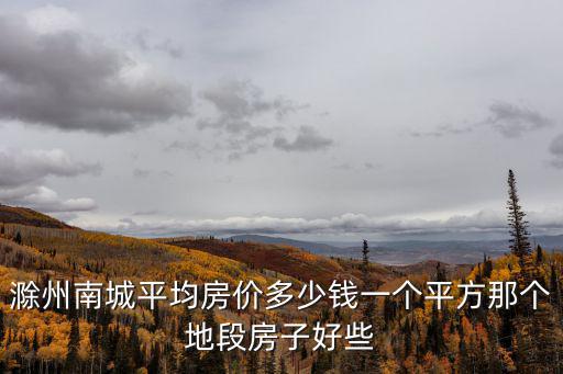 滁州南城平均房?jī)r(jià)多少錢一個(gè)平方那個(gè)地段房子好些