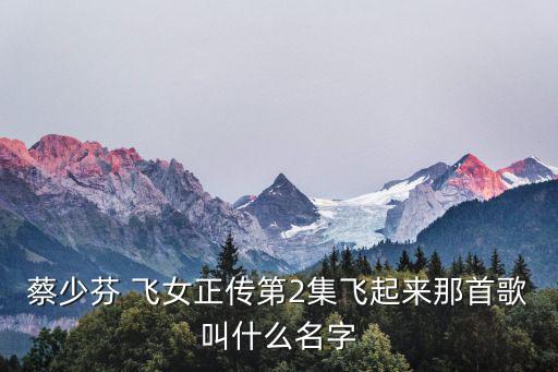 蔡少芬 飛女正傳第2集飛起來那首歌叫什么名字