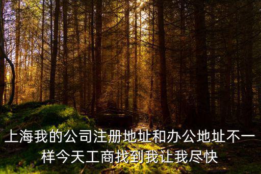 上海我的公司注冊(cè)地址和辦公地址不一樣今天工商找到我讓我盡快