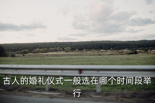 古人的婚禮儀式一般選在哪個時間段舉行