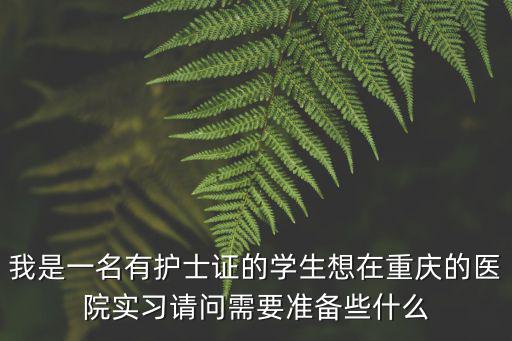 我是一名有護士證的學(xué)生想在重慶的醫(yī)院實習(xí)請問需要準(zhǔn)備些什么