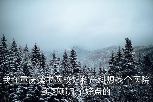 我在重慶讀的醫(yī)校婦科產(chǎn)科想找個醫(yī)院實習(xí)哪幾個好點的