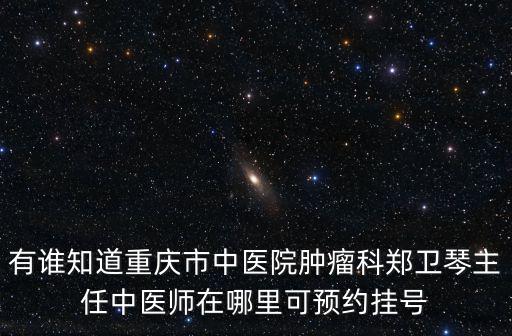 有誰知道重慶市中醫院腫瘤科鄭衛琴主任中醫師在哪里可預約掛號