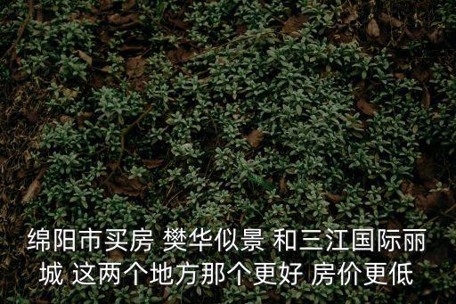 綿陽哪個區房價便宜，在綿陽買房哪個地段便宜點環境好點