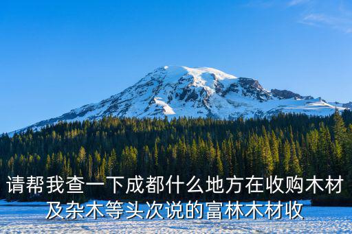請幫我查一下成都什么地方在收購木材及雜木等頭次說的富林木材收