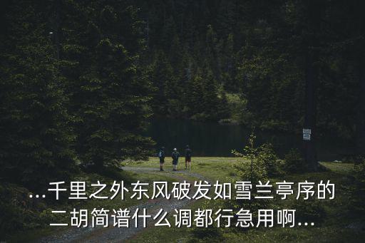 ...千里之外東風(fēng)破發(fā)如雪蘭亭序的二胡簡譜什么調(diào)都行急用啊...