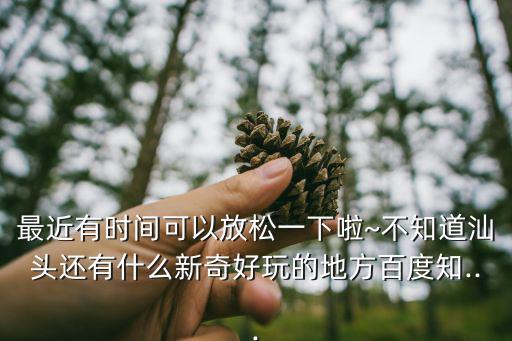最近有時間可以放松一下啦~不知道汕頭還有什么新奇好玩的地方百度知...