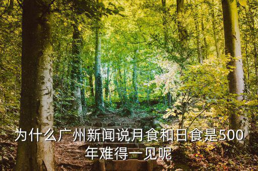為什么廣州新聞?wù)f月食和日食是500年難得一見呢