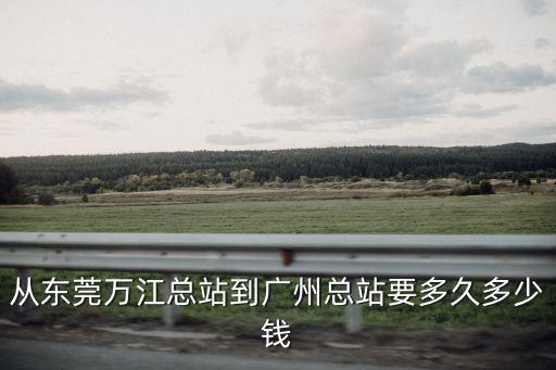 廣州市萬江公益，從東莞萬江總站到廣州總站要多久多少錢