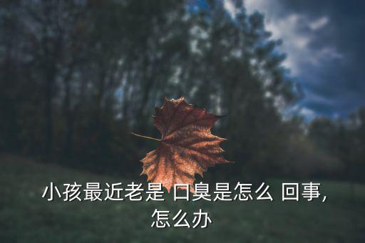  小孩最近老是 口臭是怎么 回事,怎么辦