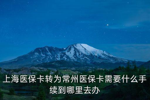上海醫(yī)保卡轉(zhuǎn)為常州醫(yī)保卡需要什么手續(xù)到哪里去辦