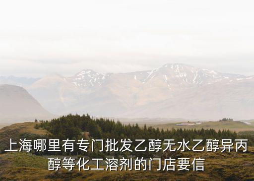 實瀚化工上海市有限公司地址，上海哪里有專門批發乙醇無水乙醇異丙醇等化工溶劑的門店要信