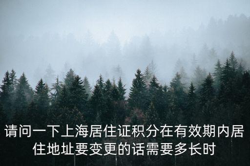 請問一下上海居住證積分在有效期內居住地址要變更的話需要多長時