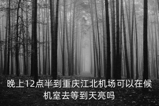 晚上12點半到重慶江北機場可以在候機室去等到天亮嗎