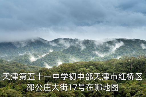天津第五十一中學(xué)初中部天津市紅橋區(qū)邵公莊大街17號在哪地圖