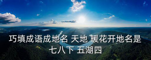 巧填成語成地名 天地 暖花開地名是七八下 五湖四