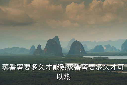 蒸番薯要多久才能熟蒸番薯要多久才可以熟