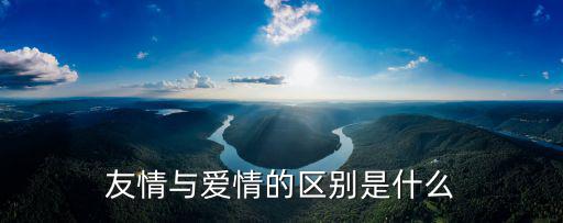 友情和愛情的區別，愛情跟友情的區別是什么呢