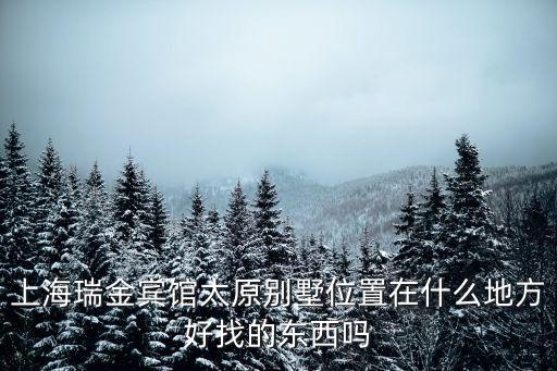 上海瑞金賓館太原別墅位置在什么地方好找的東西嗎