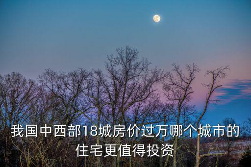 我國中西部18城房價過萬哪個城市的住宅更值得投資