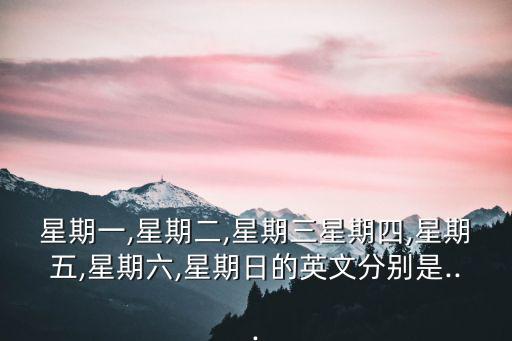 星期一,星期二,星期三星期四,星期五,星期六,星期日的英文分別是...