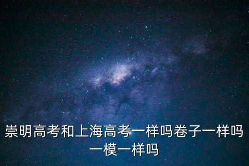 崇明高考和上海高考一樣嗎卷子一樣嗎一模一樣嗎