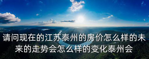 請問現在的江蘇泰州的房價怎么樣的未來的走勢會怎么樣的變化泰州會