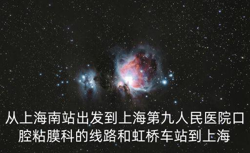 從上海南站出發到上海第九人民醫院口腔粘膜科的線路和虹橋車站到上海