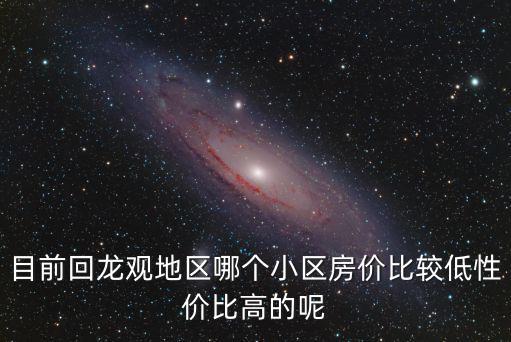 目前回龍觀地區(qū)哪個(gè)小區(qū)房?jī)r(jià)比較低性價(jià)比高的呢