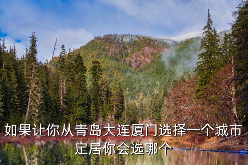 如果讓你從青島大連廈門選擇一個(gè)城市定居你會(huì)選哪個(gè)